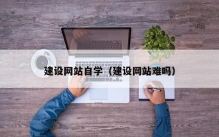 云浮建设网站自学（建设网站难吗）
