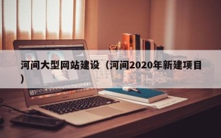 云浮河间大型网站建设（河间2020年新建项目）