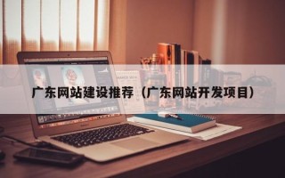 云浮广东网站建设推荐（广东网站开发项目）