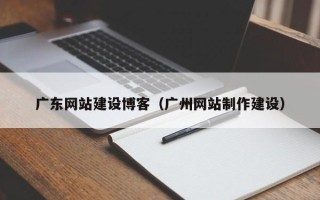 云浮广东网站建设博客（广州网站制作建设）