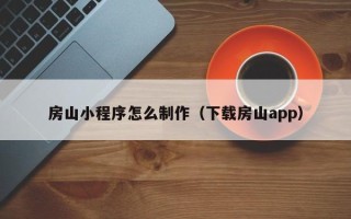 云浮房山小程序怎么制作（下载房山app）
