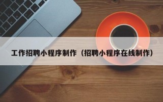 云浮工作招聘小程序制作（招聘小程序在线制作）