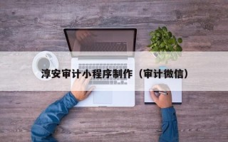 云浮淳安审计小程序制作（审计微信）