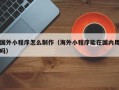云浮国外小程序怎么制作（海外小程序能在国内用吗）