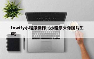 云浮towify小程序制作（小程序头像图片生成）