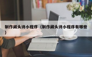 云浮制作藏头诗小程序（制作藏头诗小程序有哪些）