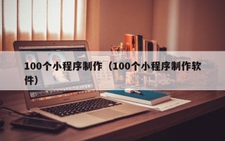 云浮100个小程序制作（100个小程序制作软件）